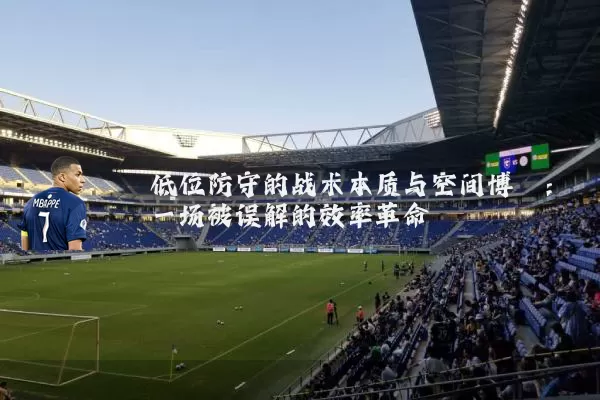 低位防守的战术本质与空间博弈:一场被误解的效率革命