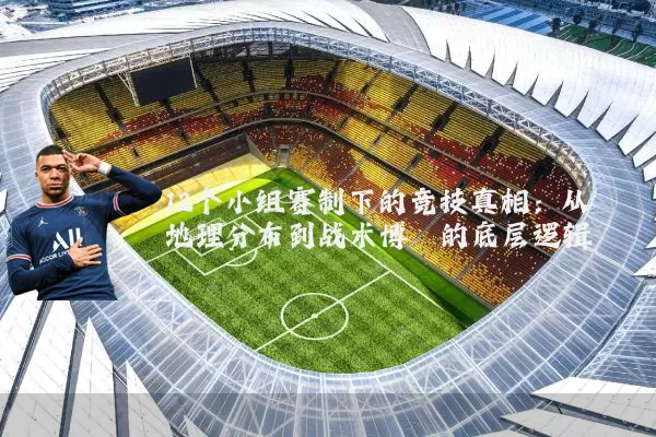 12个小组赛制下的竞技真相：从地理分布到战术博弈的底层逻辑