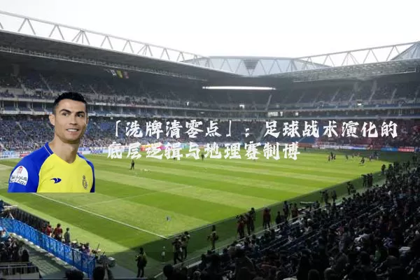 「洗牌清零点」：足球战术演化的底层逻辑与地理赛制博弈
