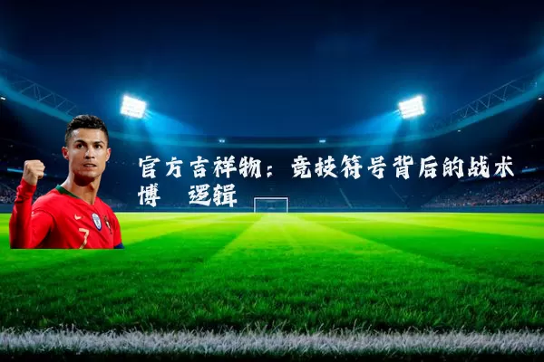 官方吉祥物：竞技符号背后的战术博弈逻辑