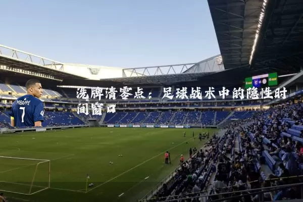 洗牌清零点：足球战术中的隐性时间窗口