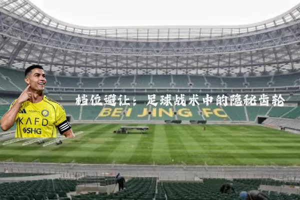 档位避让:足球战术中的隐秘齿轮
