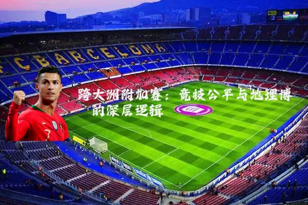 跨大洲附加赛：竞技公平与地理博弈的深层逻辑
